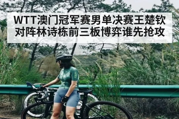 WTT澳门冠军赛男单决赛王楚钦对阵林诗栋前三板博弈谁先抢攻（ayx）